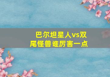 巴尔坦星人vs双尾怪兽谁厉害一点