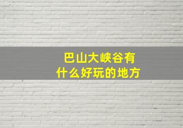 巴山大峡谷有什么好玩的地方