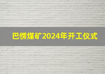 巴愣煤矿2024年开工仪式