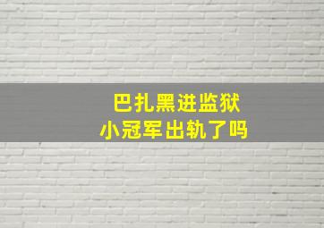 巴扎黑进监狱小冠军出轨了吗