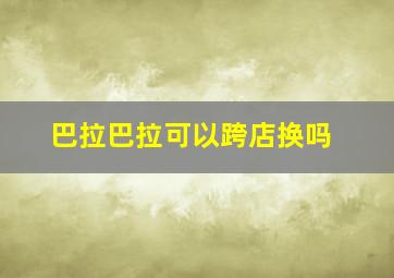 巴拉巴拉可以跨店换吗