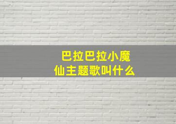 巴拉巴拉小魔仙主题歌叫什么