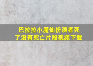 巴拉拉小魔仙扮演者死了没有死亡片段视频下载