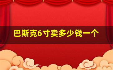 巴斯克6寸卖多少钱一个