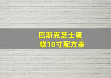 巴斯克芝士蛋糕10寸配方表