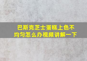 巴斯克芝士蛋糕上色不均匀怎么办视频讲解一下