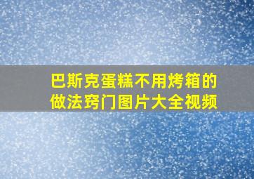 巴斯克蛋糕不用烤箱的做法窍门图片大全视频