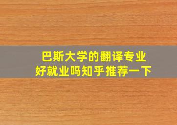 巴斯大学的翻译专业好就业吗知乎推荐一下