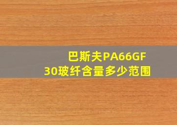 巴斯夫PA66GF30玻纤含量多少范围