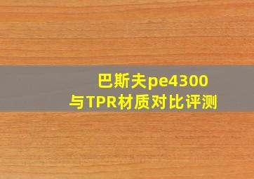 巴斯夫pe4300与TPR材质对比评测