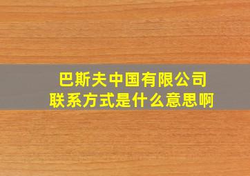 巴斯夫中国有限公司联系方式是什么意思啊