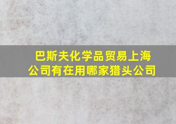 巴斯夫化学品贸易上海公司有在用哪家猎头公司