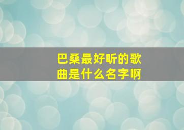 巴桑最好听的歌曲是什么名字啊