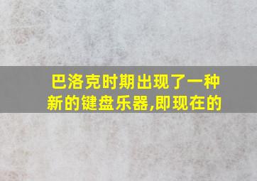 巴洛克时期出现了一种新的键盘乐器,即现在的