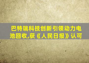 巴特瑞科技创新引领动力电池回收,获《人民日报》认可