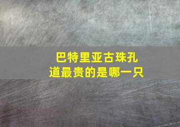 巴特里亚古珠孔道最贵的是哪一只