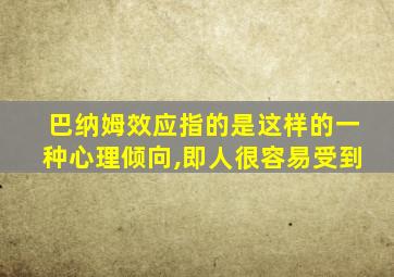 巴纳姆效应指的是这样的一种心理倾向,即人很容易受到