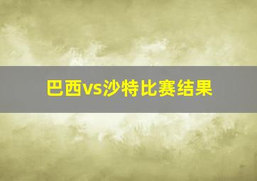 巴西vs沙特比赛结果