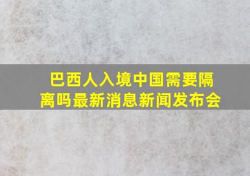 巴西人入境中国需要隔离吗最新消息新闻发布会