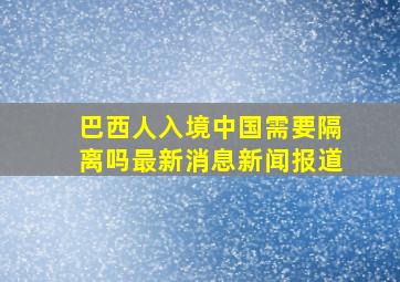 巴西人入境中国需要隔离吗最新消息新闻报道