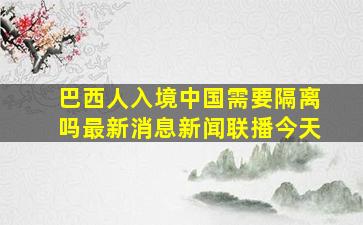 巴西人入境中国需要隔离吗最新消息新闻联播今天