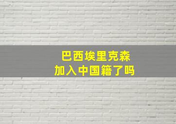 巴西埃里克森加入中国籍了吗