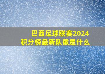 巴西足球联赛2024积分榜最新队徽是什么