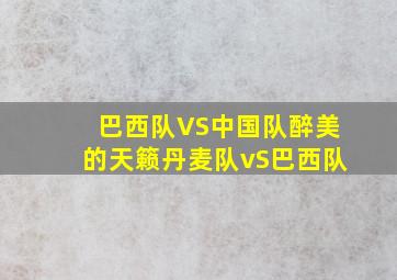 巴西队VS中国队醉美的天籁丹麦队vS巴西队