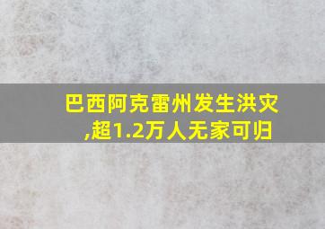 巴西阿克雷州发生洪灾,超1.2万人无家可归