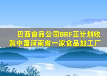 巴西食品公司BRF正计划收购中国河南省一家食品加工厂