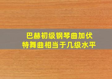 巴赫初级钢琴曲加伏特舞曲相当于几级水平