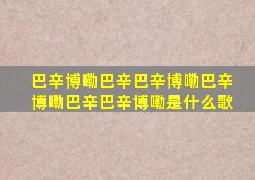 巴辛博嘞巴辛巴辛博嘞巴辛博嘞巴辛巴辛博嘞是什么歌