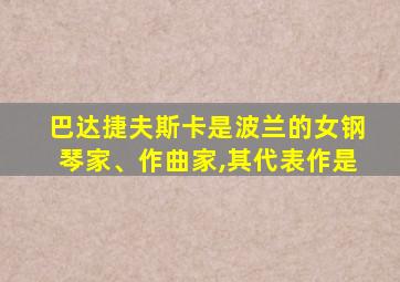 巴达捷夫斯卡是波兰的女钢琴家、作曲家,其代表作是