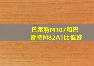 巴雷特M107和巴雷特M82A1比谁好