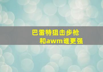 巴雷特狙击步枪和awm谁更强