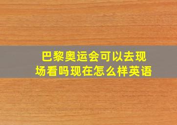 巴黎奥运会可以去现场看吗现在怎么样英语