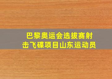 巴黎奥运会选拔赛射击飞碟项目山东运动员