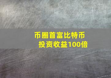 币圈首富比特币投资收益100倍