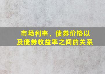 市场利率、债券价格以及债券收益率之间的关系