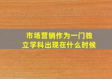 市场营销作为一门独立学科出现在什么时候