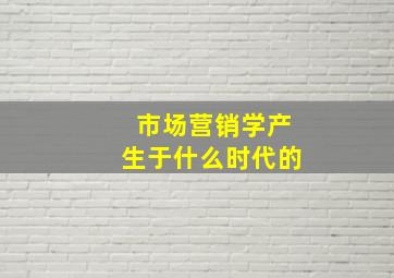 市场营销学产生于什么时代的