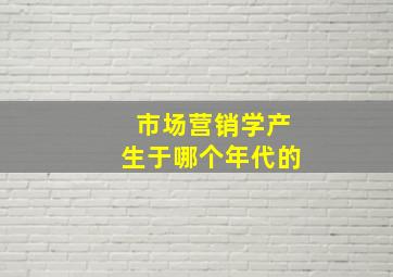 市场营销学产生于哪个年代的