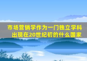 市场营销学作为一门独立学科出现在20世纪初的什么国家