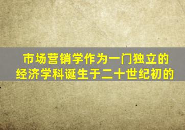 市场营销学作为一门独立的经济学科诞生于二十世纪初的