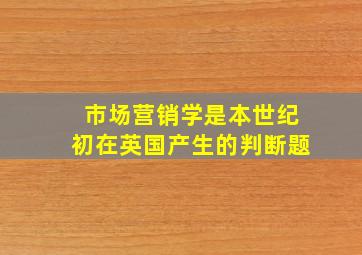 市场营销学是本世纪初在英国产生的判断题