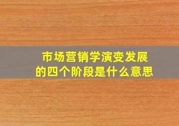 市场营销学演变发展的四个阶段是什么意思