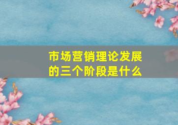 市场营销理论发展的三个阶段是什么