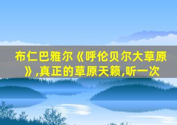 布仁巴雅尔《呼伦贝尔大草原》,真正的草原天籁,听一次