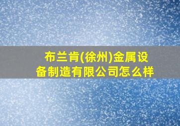 布兰肯(徐州)金属设备制造有限公司怎么样