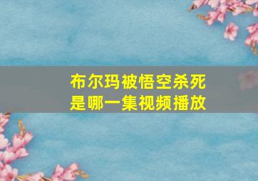 布尔玛被悟空杀死是哪一集视频播放